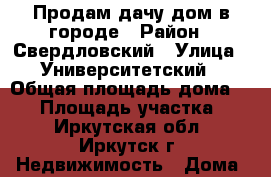 Продам дачу-дом в городе › Район ­ Свердловский › Улица ­ Университетский › Общая площадь дома ­ 50 › Площадь участка ­ 8 - Иркутская обл., Иркутск г. Недвижимость » Дома, коттеджи, дачи продажа   . Иркутская обл.